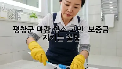 평창군 마감 청소 고민? 😩 보증금 지키는 꿀팁! 🔑