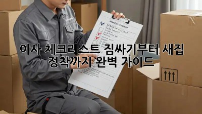 이사 체크리스트: 짐싸기부터 새집 정착까지 완벽 가이드