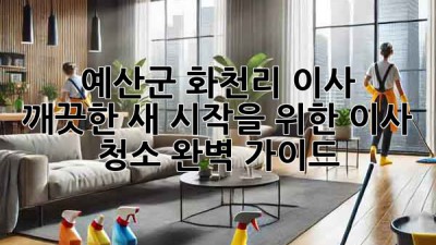 ✨ 예산군 화천리 이사, 🏠 깨끗한 새 시작을 위한 이사 청소 완벽 가이드! 🧹