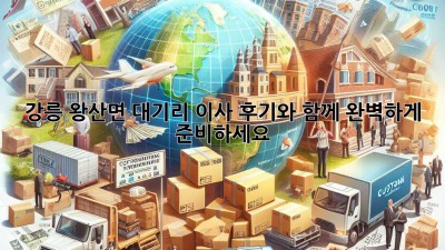 강릉 왕산면 대기리 이사, 후기와 함께 완벽하게 준비하세요!